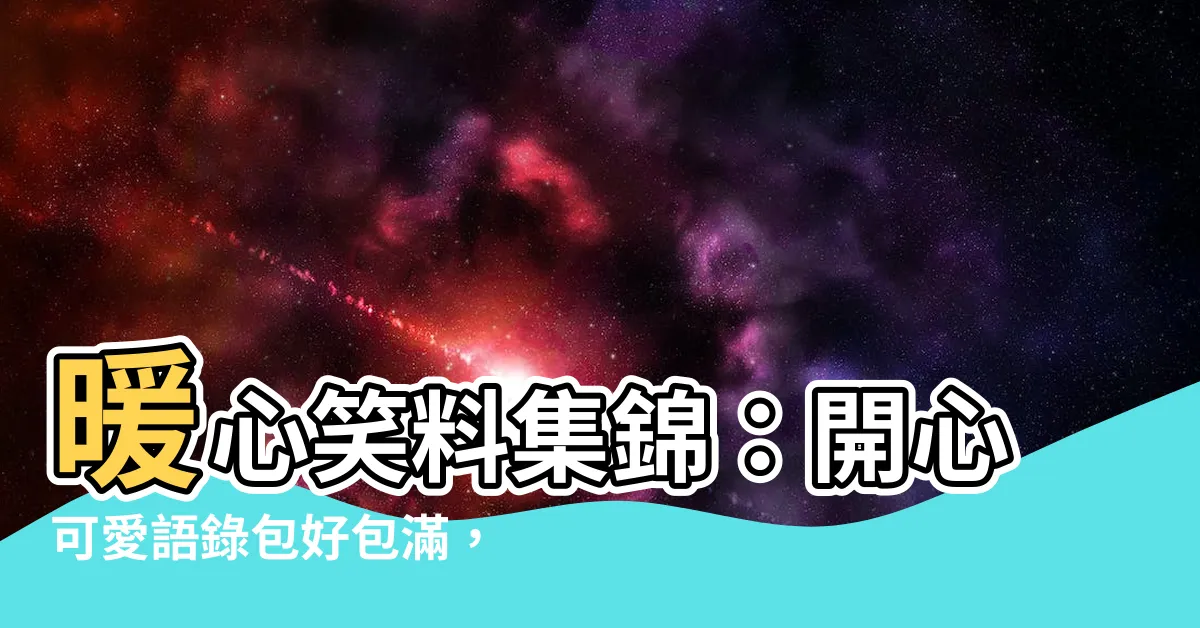 【開心可愛語錄】暖心笑料集錦：開心可愛語錄包好包滿，笑出你的元氣！