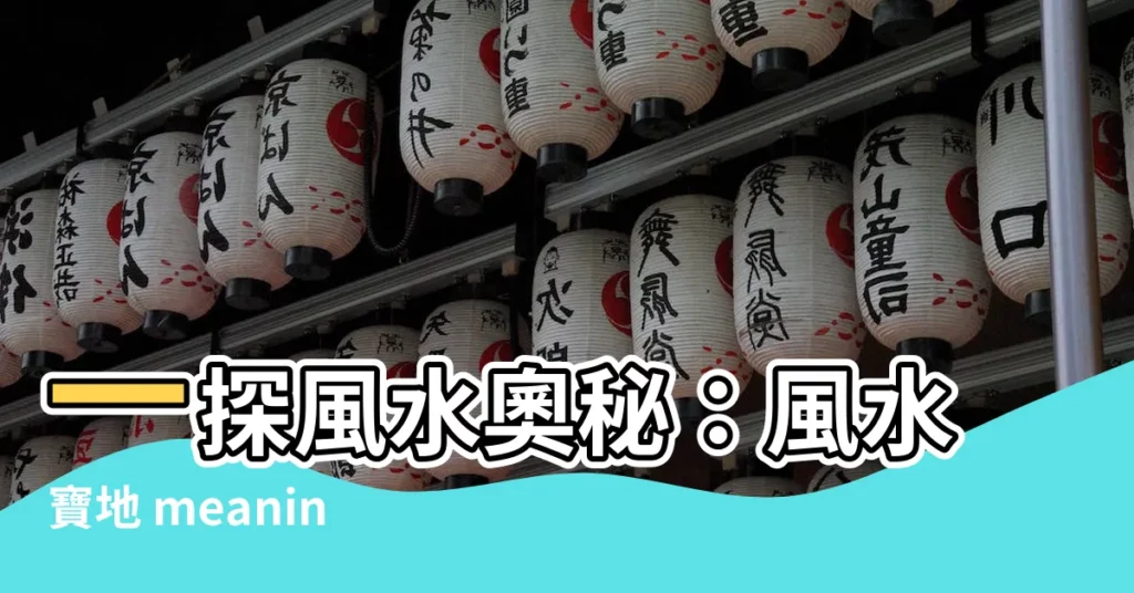 【風水寶地意思】一探風水奧秘:風水寶地 meaning,提升家運的秘密