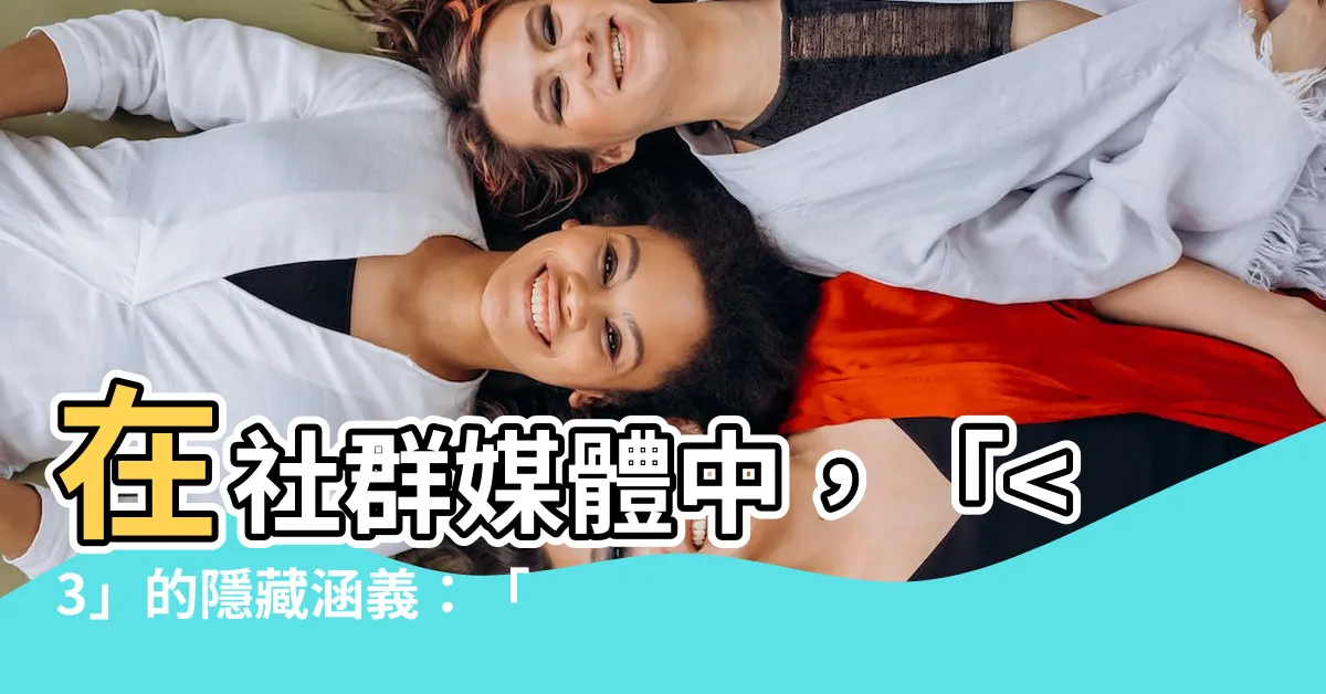 【<3 意思】在社羣媒體中，「<3」的隱藏涵義：「愛」的可愛表達