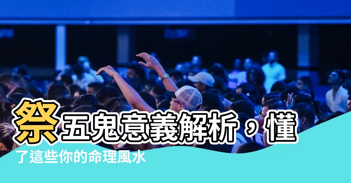 【祭五鬼意思】祭五鬼意義解析，懂了這些你的命理風水將無往不利！