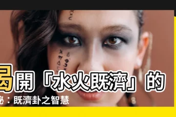 【既濟卦】揭開「水火既濟」的奧秘：既濟卦之智慧
