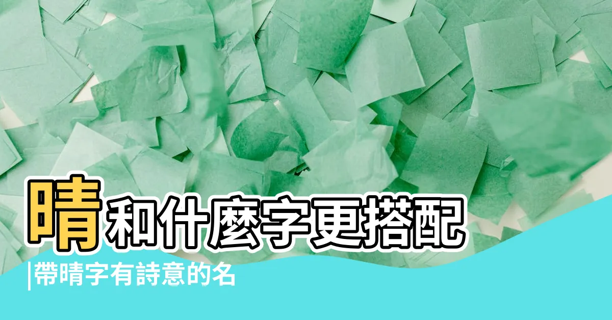 【晴的名字】晴和什麼字更搭配 |帶晴字有詩意的名字女孩 |晴字女孩最佳組合名字大全 |