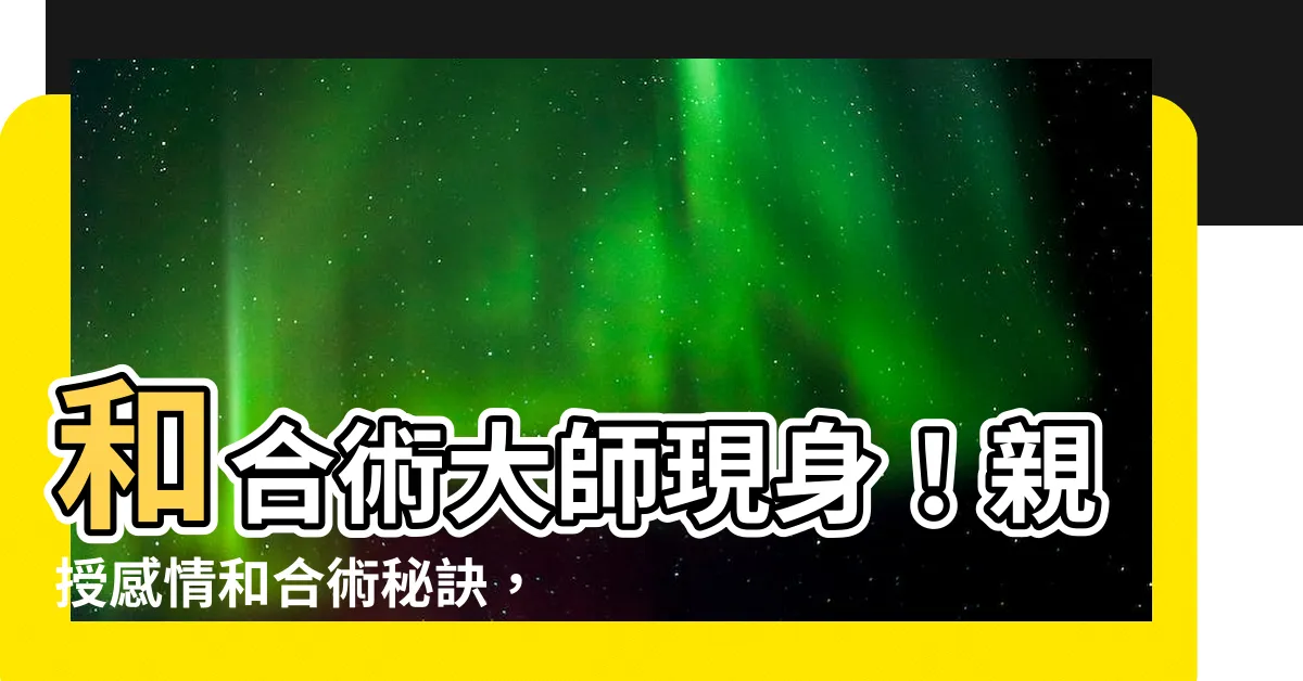 【和合術厲害的老師】和合術大師現身！親授感情和合術秘訣，助你挽回愛！