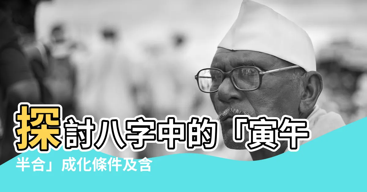 【寅午半合】探討八字中的「寅午半合」成化條件及含義