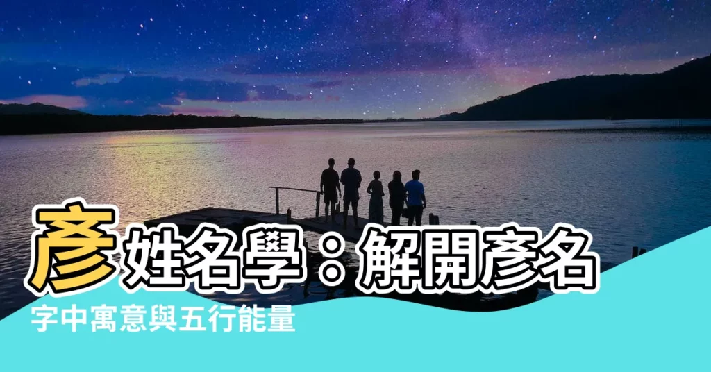 【彥姓名學】彥姓名學：解開彥名字中寓意與五行能量