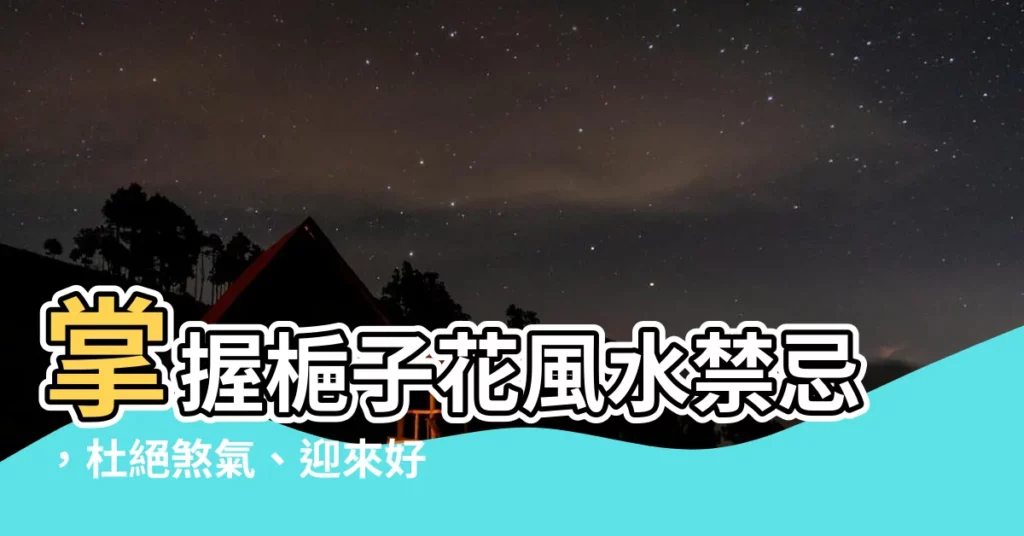 【梔子花禁忌】掌握梔子花風水禁忌，杜絕煞氣、迎來好運！