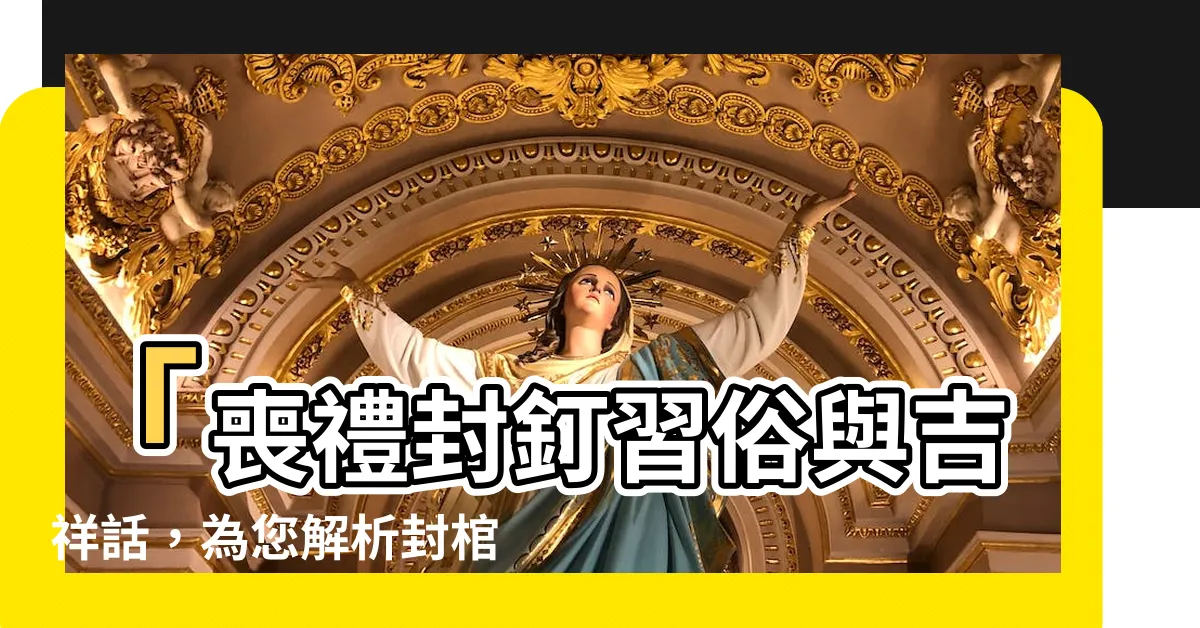 【封釘吉祥話】「喪禮封釘習俗與吉祥話，為您解析封棺的意涵與順序」