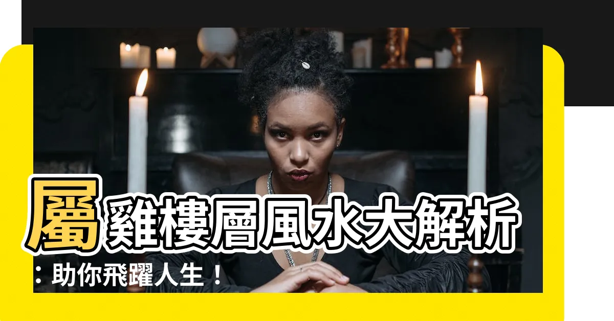 【屬雞樓層】屬雞樓層風水大解析：助你飛躍人生！