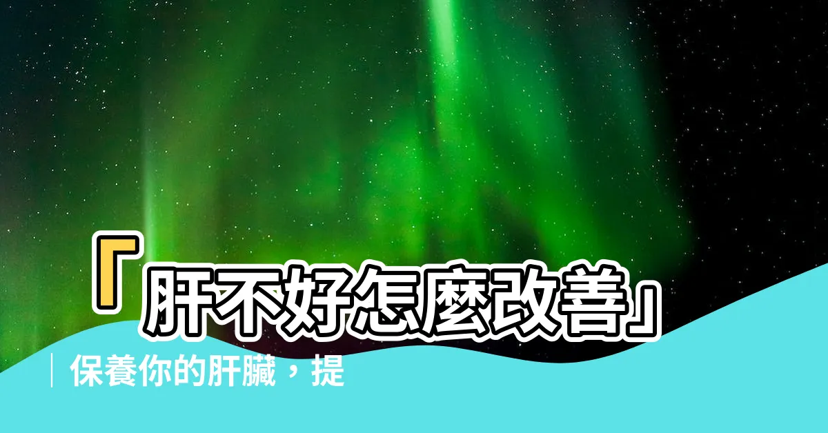 【肝不好怎麼改善】「肝不好怎麼改善」｜保養你的肝臟，提升健康品質的關鍵