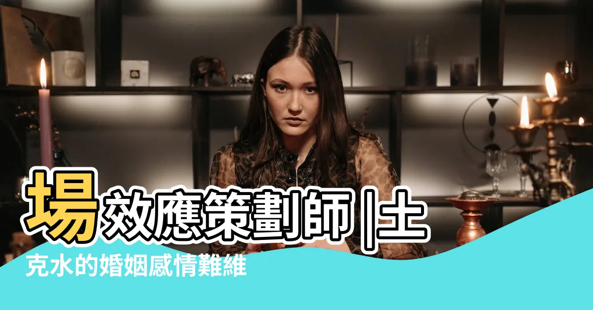【土剋水愛情】場效應策劃師 |土克水的婚姻感情難維持 |戀愛五行姓名配對土剋水 |