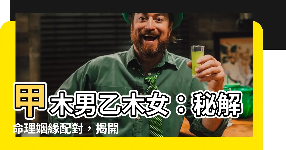 【甲木男乙木女】甲木男乙木女：秘解命理姻緣配對，揭開真命天子的面紗