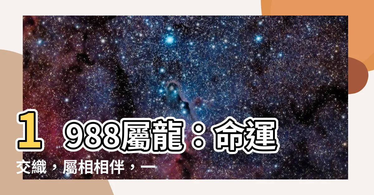 【1988屬龍】1988屬龍：命運交織，屬相相伴，一探一生運勢如何