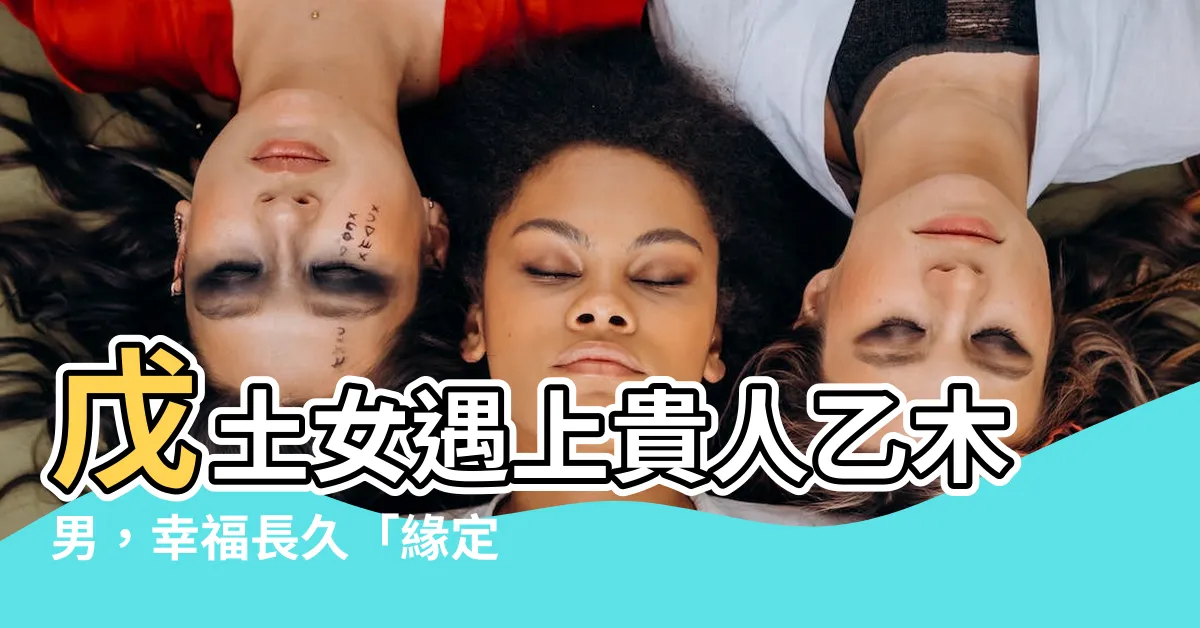 【乙木男 戊土女】戊土女遇上貴人乙木男，幸福長久「緣定今生」！