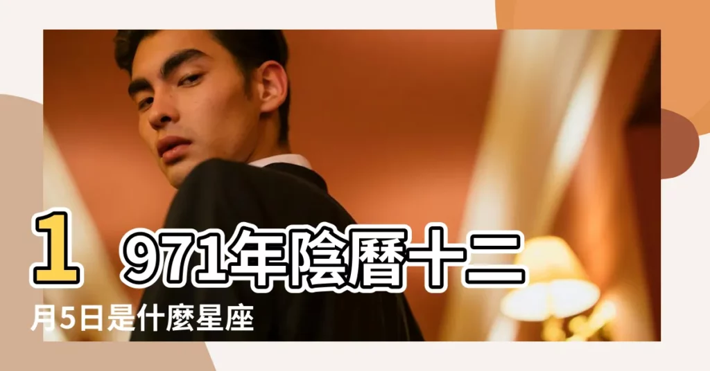 1971年陰曆十二月5日是什麼星座 |1971年12月5日農曆多少號 |1971年12月5日出生日期看命運 |【1971年農曆12月5日是什麼星座】