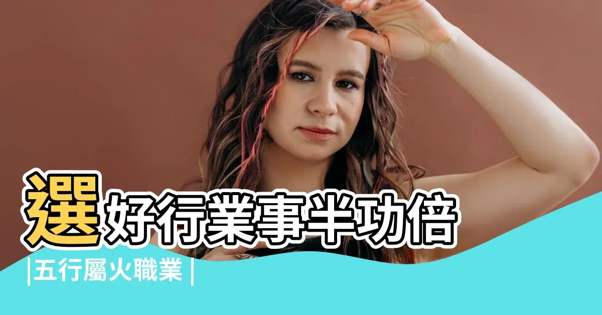 【五行火屬性職業】選好行業事半功倍 |五行屬火職業 |帶火的職業 |