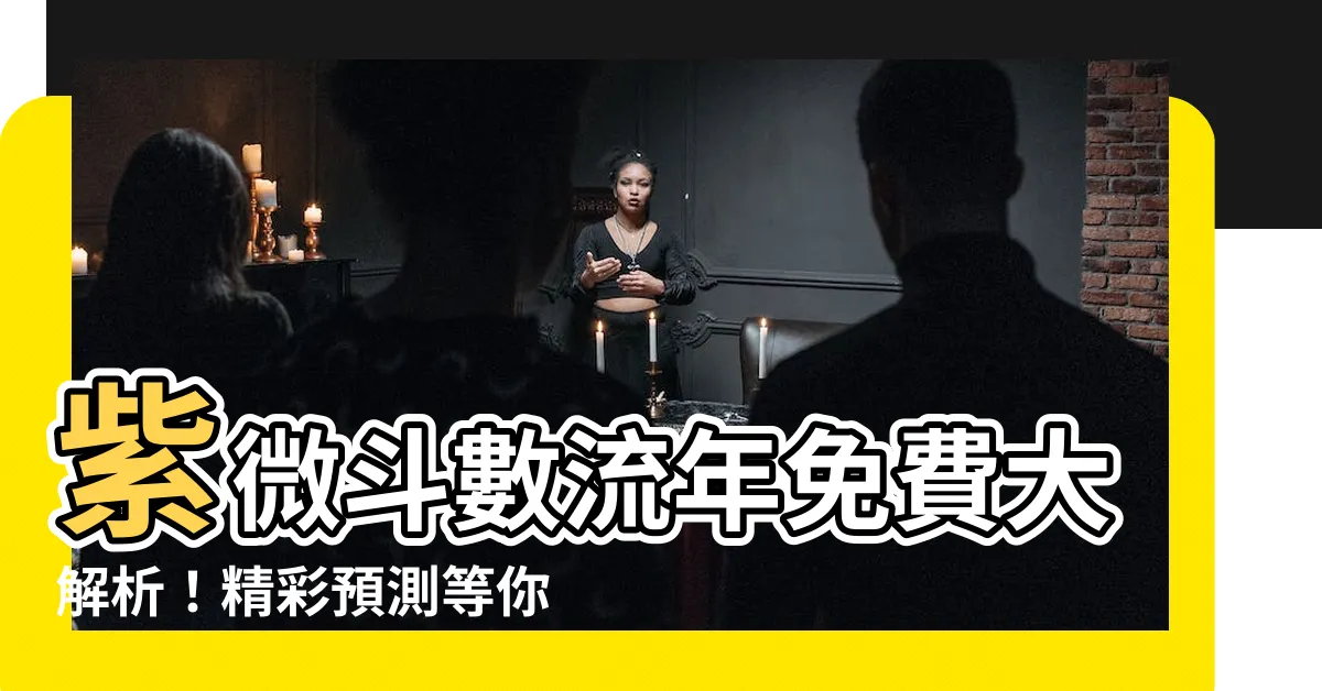【紫微鬥數流年免費】紫微鬥數流年免費大解析！精彩預測等你來解鎖