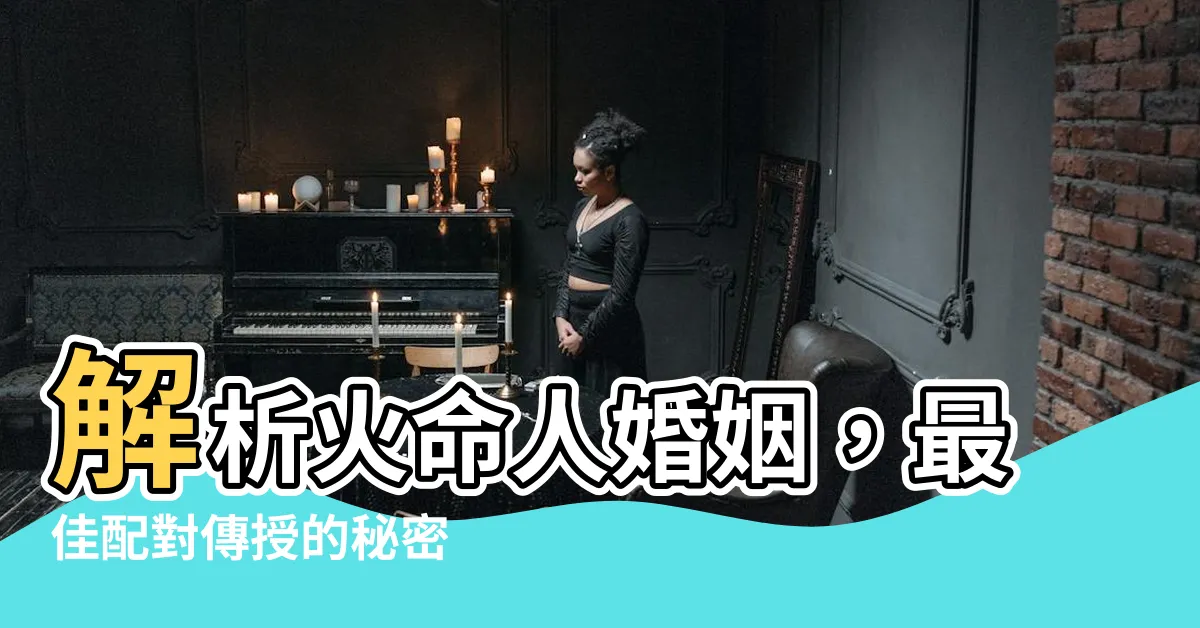 【火命人婚姻】解析火命人婚姻，最佳配對傳授的秘密