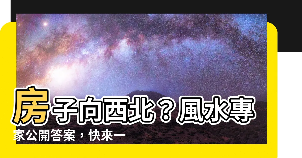 【房子向西北】房子向西北？風水專家公開答案，快來一探究竟！