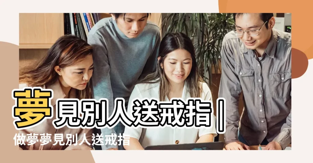 夢見別人送戒指 |做夢夢見別人送戒指給自己好不好 |夢見別人送金戒指給我 |【夢到別人給我戒指要錢】