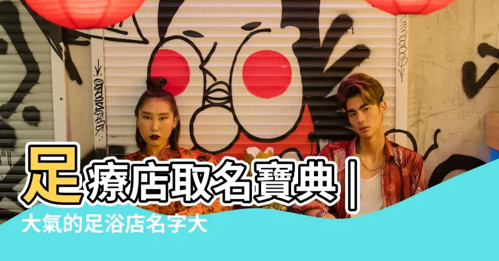 足療店取名寶典 |大氣的足浴店名字大全 |足浴店名字大全簡單大氣過目不忘的足浴店名字 |【足浴店取名大全集大氣】