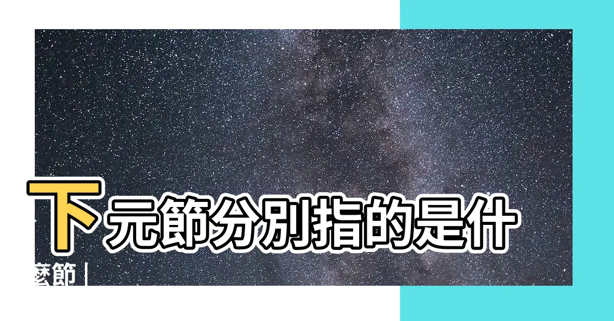 【上元 中元 下元】下元節分別指的是什麼節 |