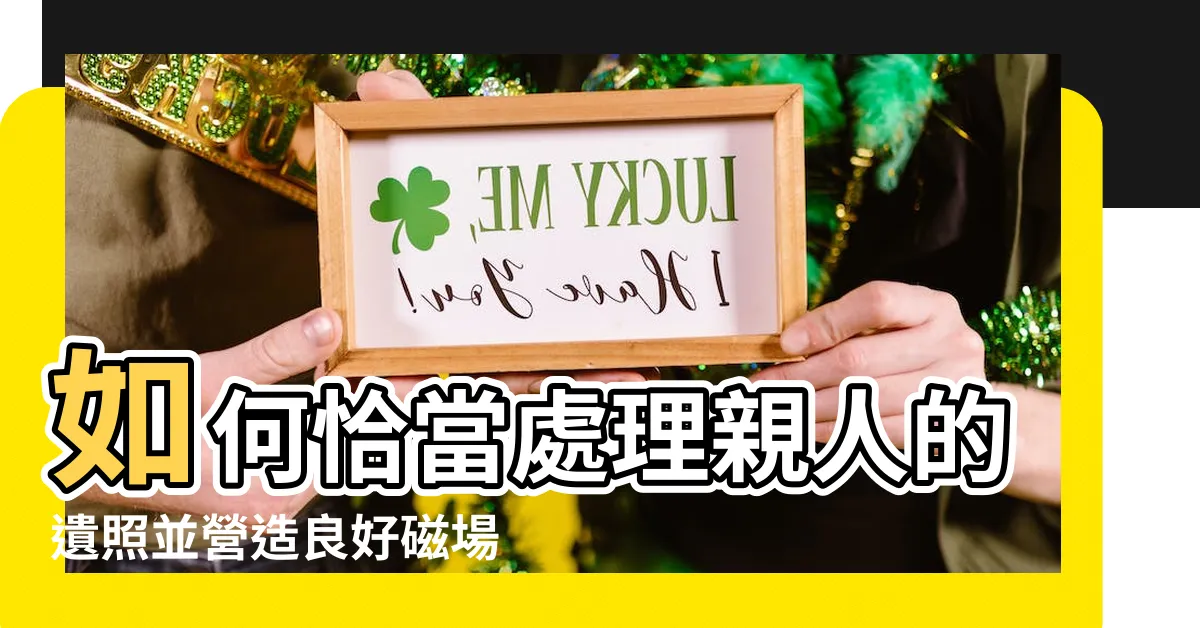 【親人遺照如何處理】如何恰當處理親人的遺照並營造良好磁場