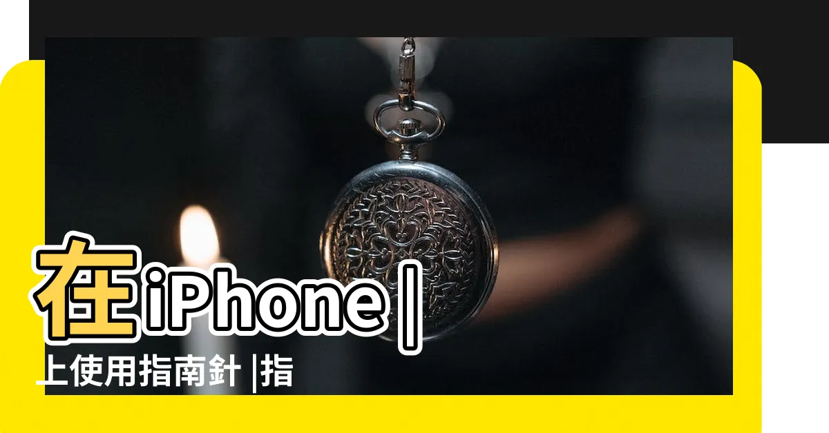 【如何用指南針看方位】在iPhone |上使用指南針 |指南針的運用 |