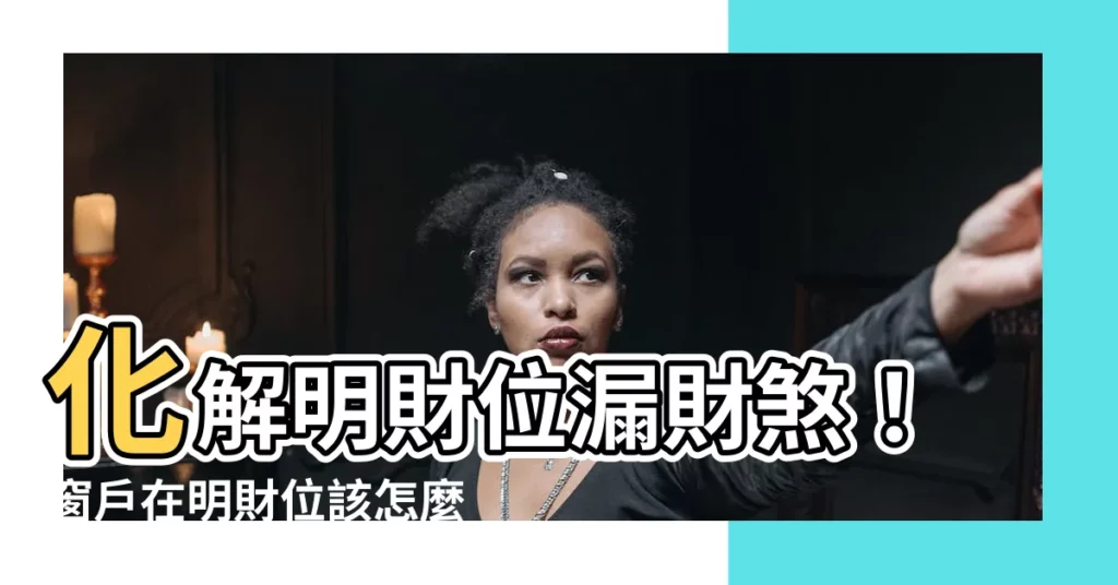 【明財位有窗如何化解】化解明財位漏財煞！窗户在明財位該怎麼破解？