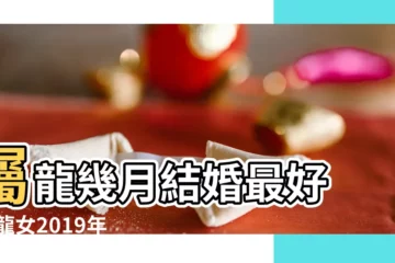 【屬龍女適合2019年結婚】屬龍幾月結婚最好 |屬龍女2019年幾月份結婚好 |屬龍男生和屬蛇女生在2019年結婚吉利嗎 |