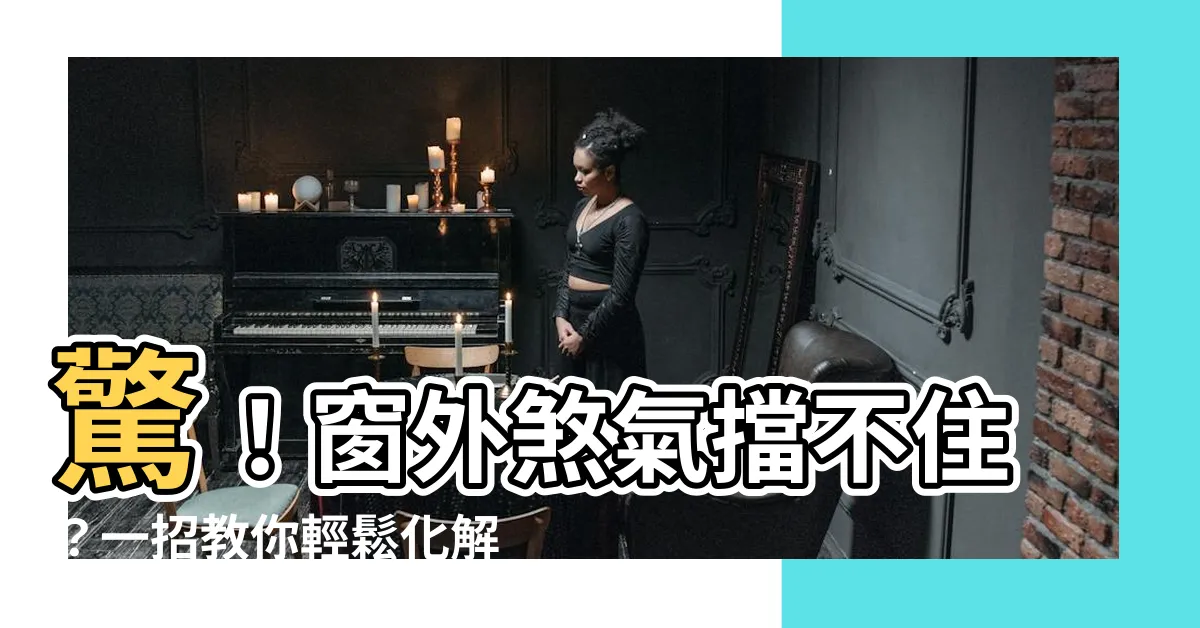 【擋煞方法】驚！窗外煞氣擋不住？一招教你輕鬆化解，讓煞氣變生機！