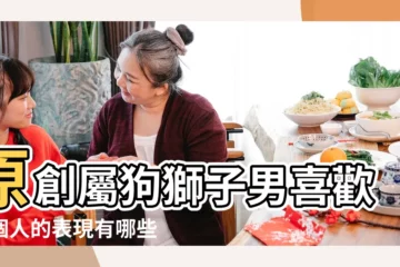 【屬狗獅子男性格特點】原創屬狗獅子男喜歡一個人的表現有哪些 |屬狗獅子座男性格特點 |屬狗獅子座男生的性格特點 |