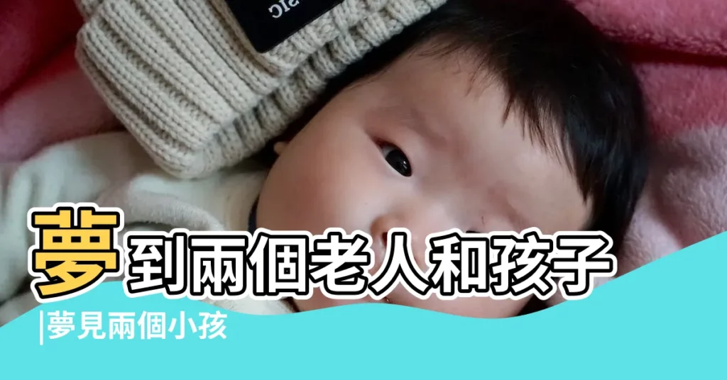 夢到兩個老人和孩子 |夢見兩個小孩 |做夢夢見兩個小孩好不好 |【夢見兩個老頭和兩個小孩】