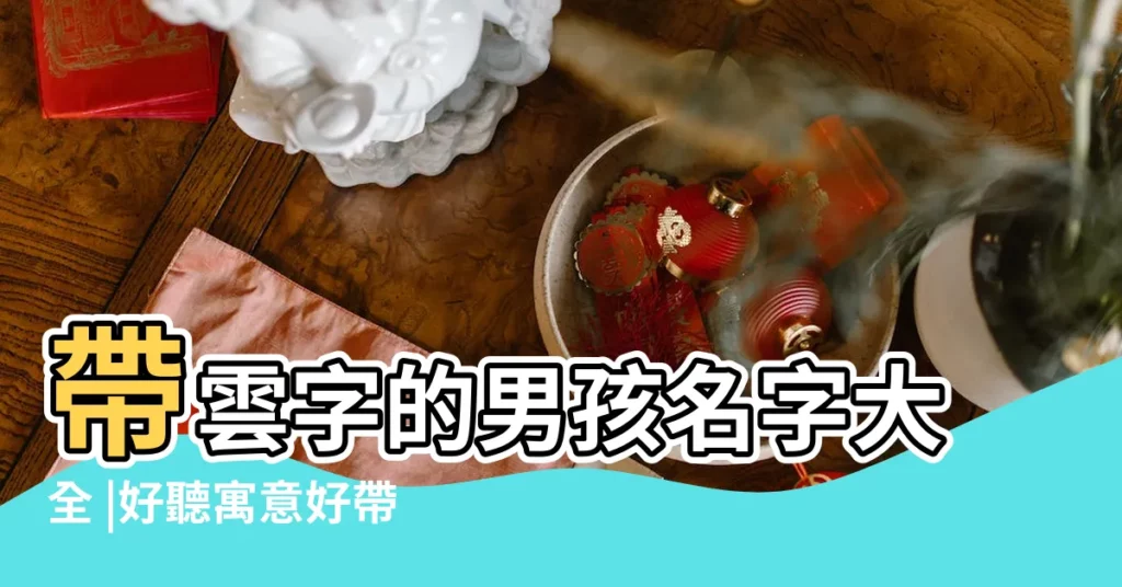 帶雲字的男孩名字大全 |好聽寓意好帶雲字的男孩洋氣的名字大全 |帶雲字的男孩名字 |【男孩名字雲什麼好聽】