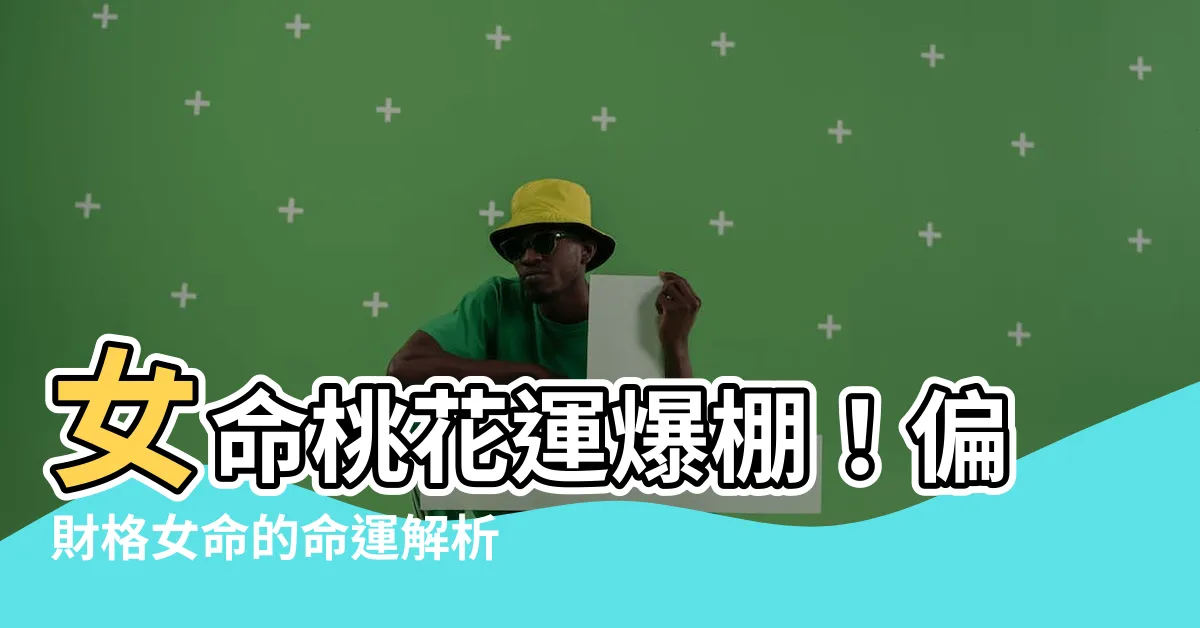 【偏財格女命】女命桃花運爆棚！偏財格女命的命運解析
