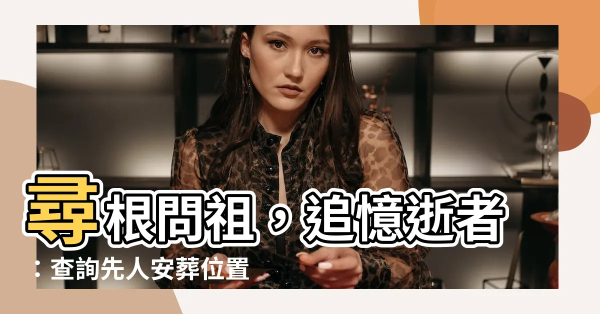 【查詢先人安葬位置】尋根問祖，追憶逝者：查詢先人安葬位置，網路追思服務一應俱全