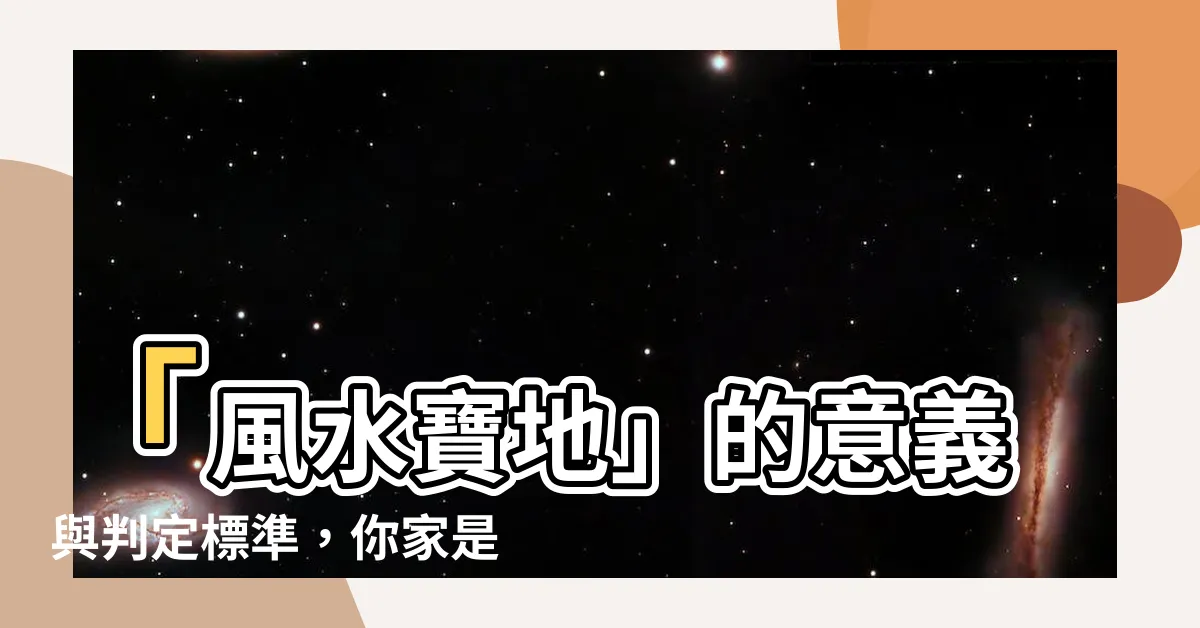 【風水寶地意思】「風水寶地」的意義與判定標準，你家是否具備這樣的寶地？