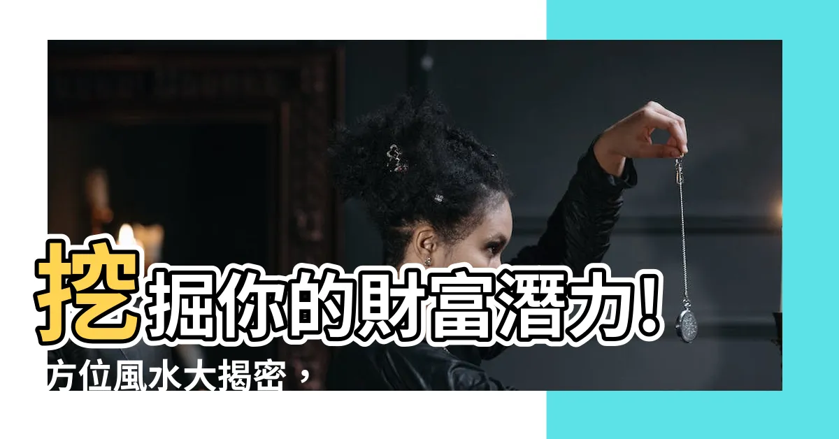【方位風水】挖掘你的財富潛力! 方位風水大揭密，引領你踏上財運巔峯！