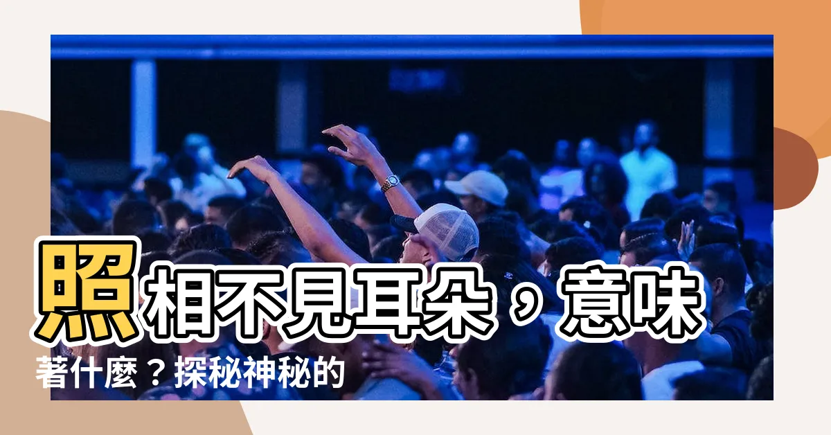 【正面看不到耳朵 面相】照相不見耳朵，意味著什麼？探秘神秘的正面看不到耳朵面相