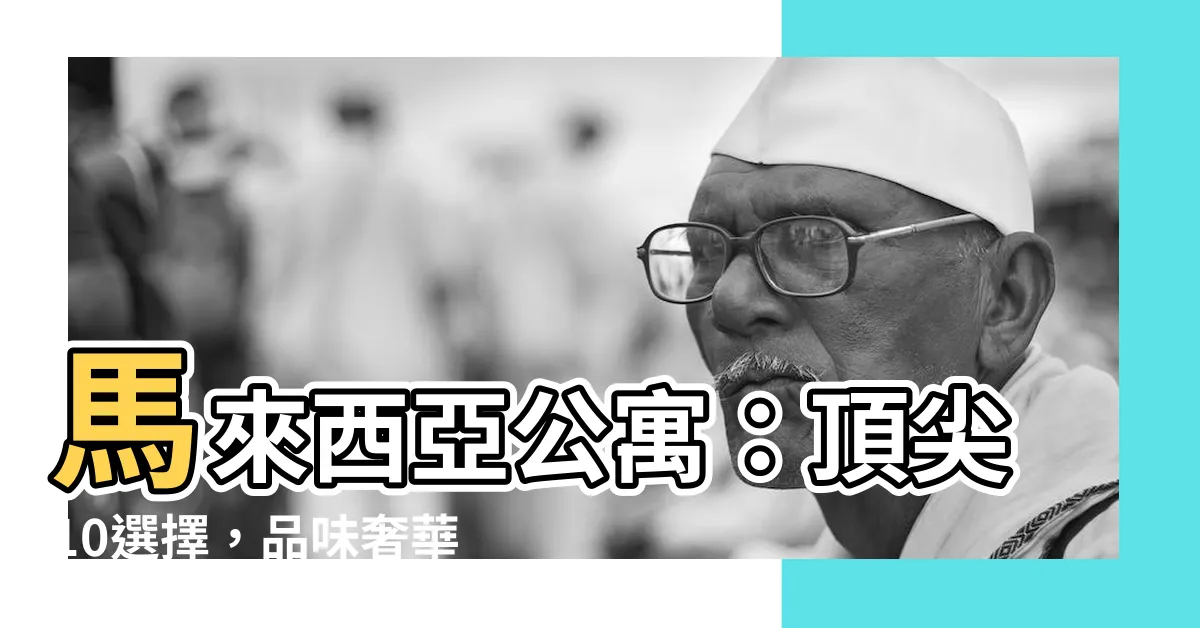 【馬來西亞公寓】馬來西亞公寓：頂尖10選擇，品味奢華旅居體驗！