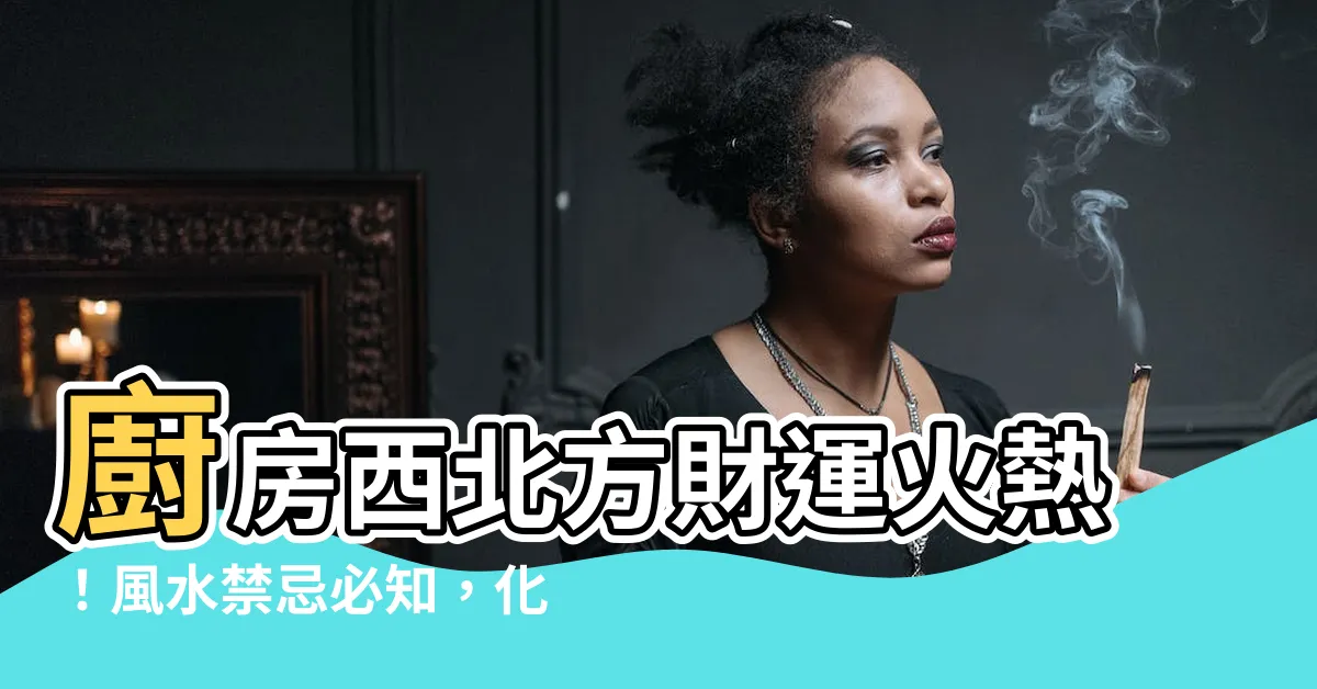 【廚房西北方化解】廚房西北方財運火熱！風水禁忌必知，化解3步驟
