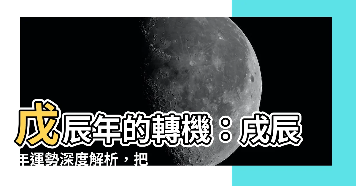 【戌辰年】戊辰年的轉機：戌辰年運勢深度解析，把握契機轉乾坤