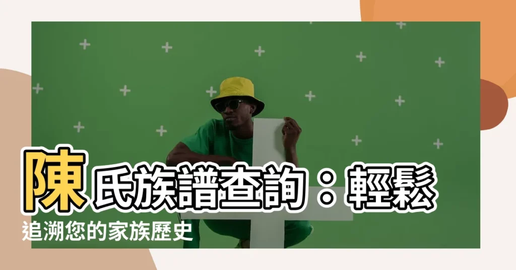 【陳氏族譜查詢】陳氏族譜查詢：輕鬆追溯您的家族歷史