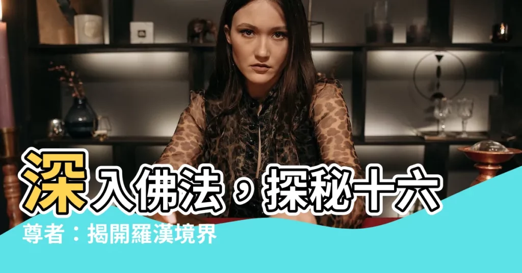 【十六尊者】深入佛法，探秘十六尊者：揭開羅漢境界的神秘面紗