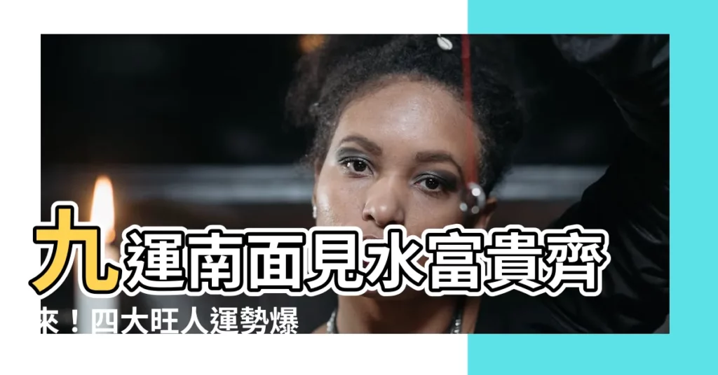 【九運南面見水】九運南面見水富貴齊來！四大旺人運勢爆棚