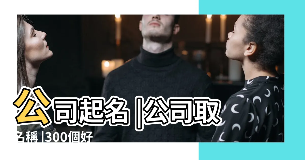 【好聽公司名稱】公司起名 |公司取名稱 |300個好聽的公司名字大全 |