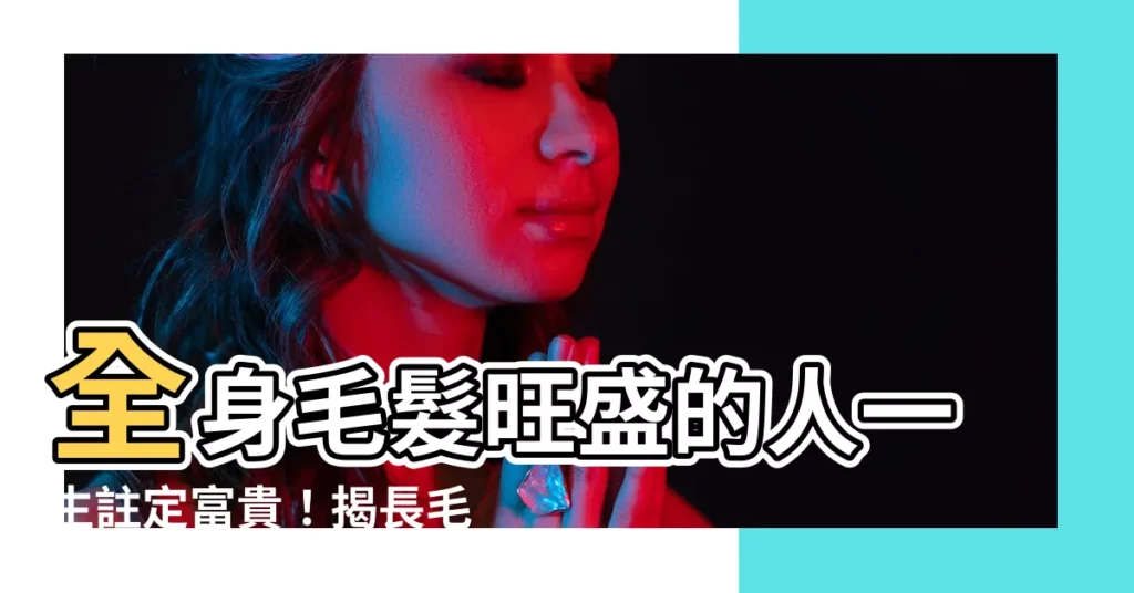 【長毛人】全身毛髮旺盛的人一生註定富貴！揭長毛人的超強魅力