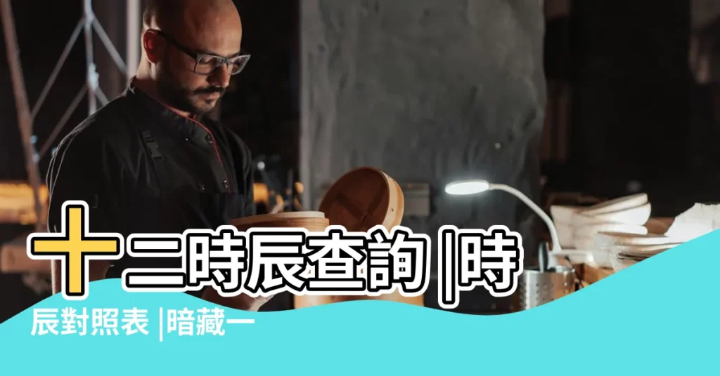 十二時辰查詢 |時辰對照表 |暗藏一生日月屬性 |【中午時間段屬於生辰】