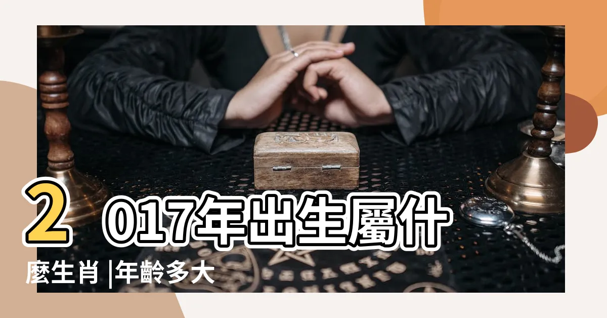 【2017屬什麼】2017年出生屬什麼生肖 |年齡多大 |是什麼命的人 |