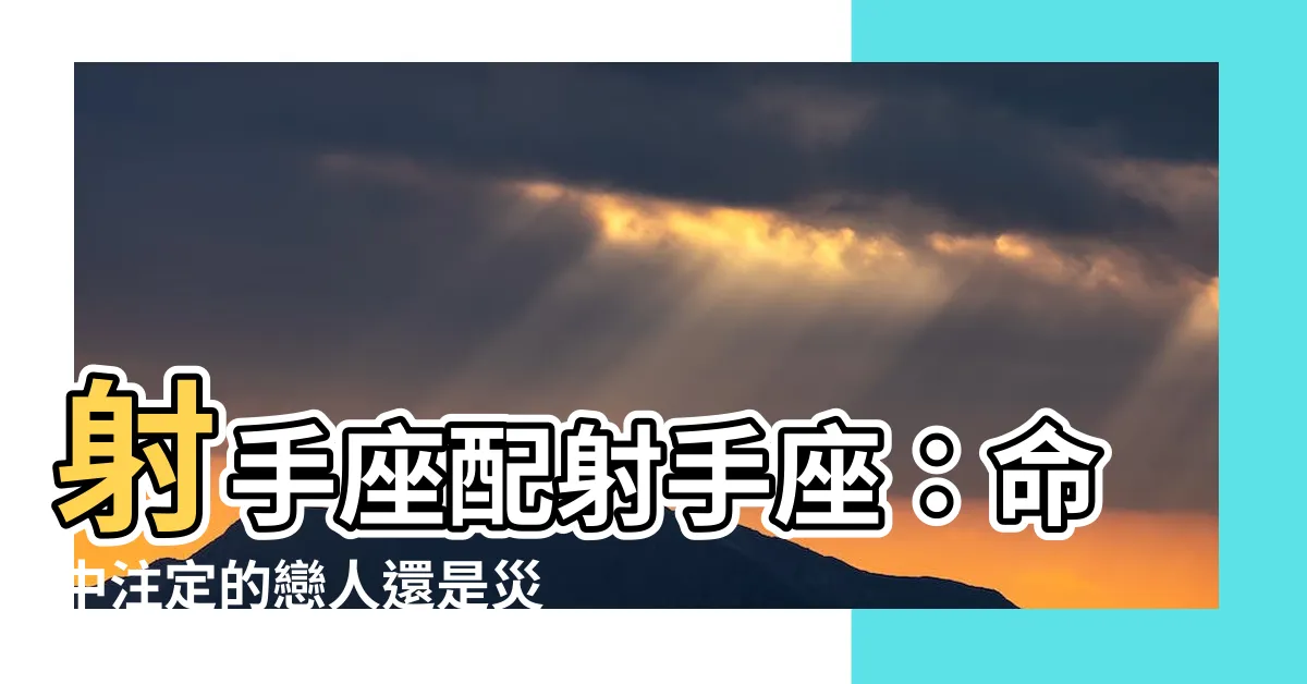 【射手座配射手座】射手座配射手座：命中註定的戀人還是災難的開端？