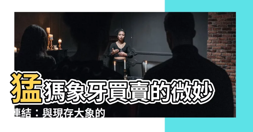 【猛獁象牙】猛獁象牙買賣的微妙連結：與現存大象的命運息息相關